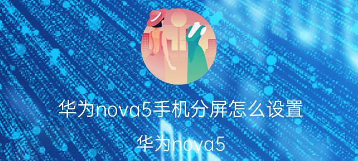 华为nova5手机分屏怎么设置 华为nova5 pro怎么分小屏幕？